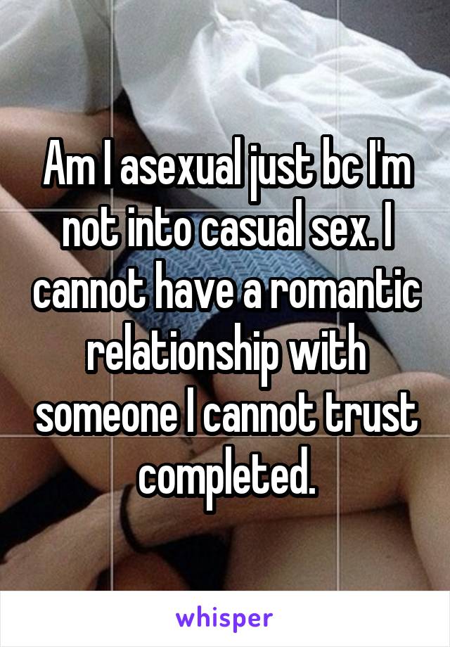 Am I asexual just bc I'm not into casual sex. I cannot have a romantic relationship with someone I cannot trust completed.