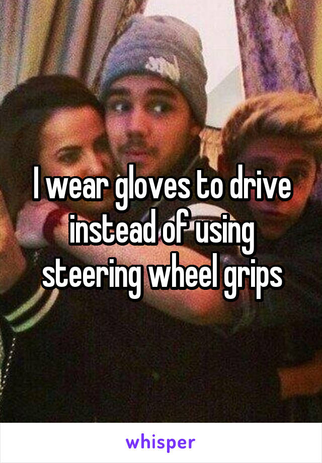 I wear gloves to drive instead of using steering wheel grips