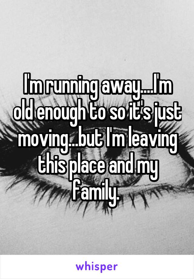 I'm running away....I'm old enough to so it's just moving...but I'm leaving this place and my family. 