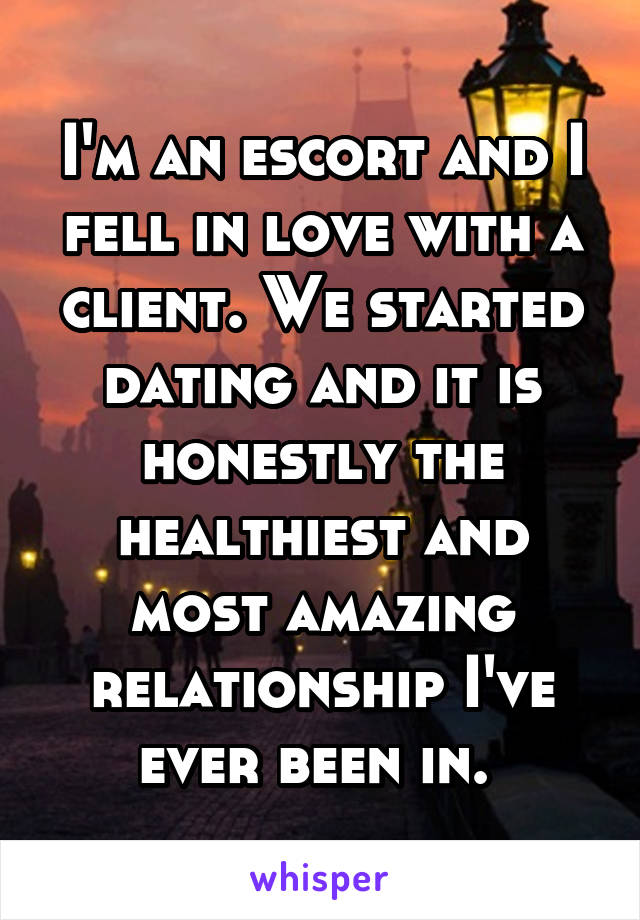 I'm an escort and I fell in love with a client. We started dating and it is honestly the healthiest and most amazing relationship I've ever been in. 