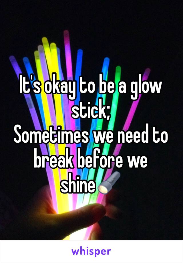 It's okay to be a glow stick; 
Sometimes we need to break before we shine🔦