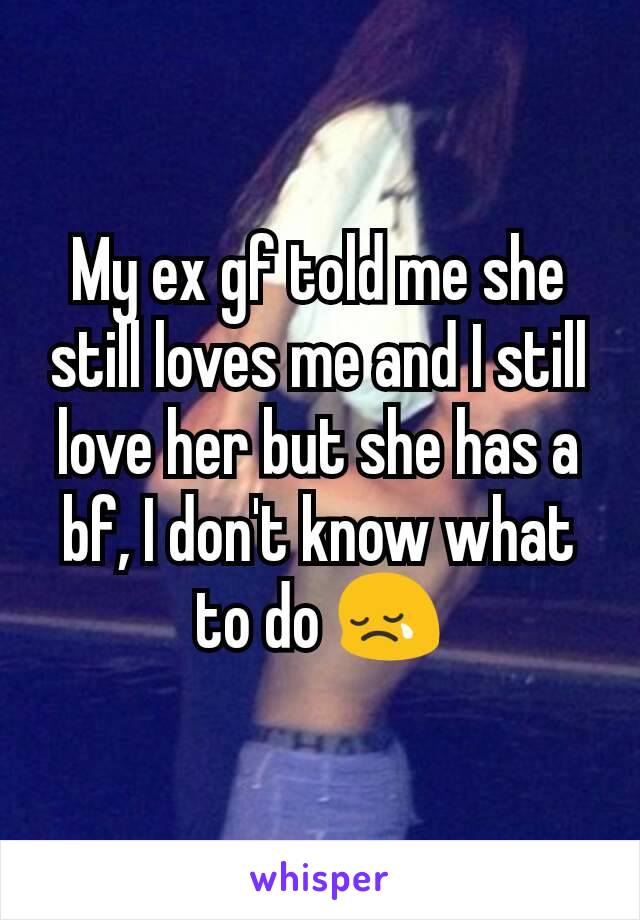 My ex gf told me she still loves me and I still love her but she has a bf, I don't know what to do 😢