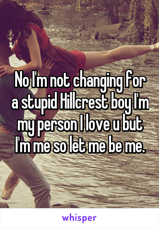 No I'm not changing for a stupid Hillcrest boy I'm my person I love u but I'm me so let me be me.