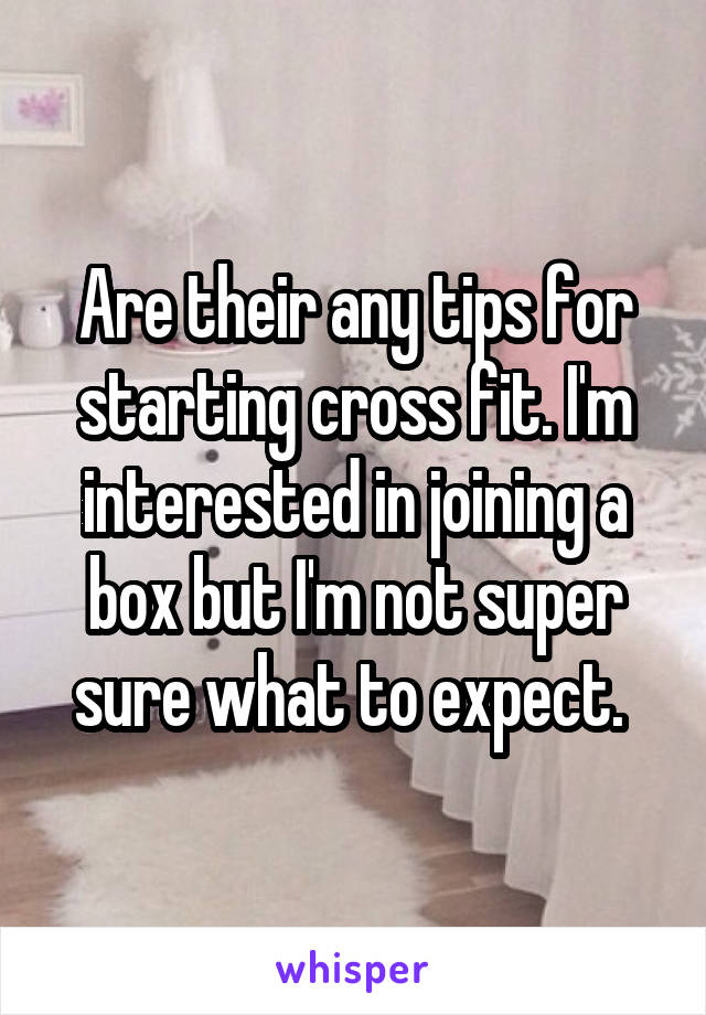 Are their any tips for starting cross fit. I'm interested in joining a box but I'm not super sure what to expect. 