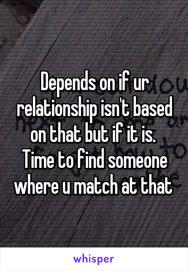 Depends on if ur relationship isn't based on that but if it is.  Time to find someone where u match at that 