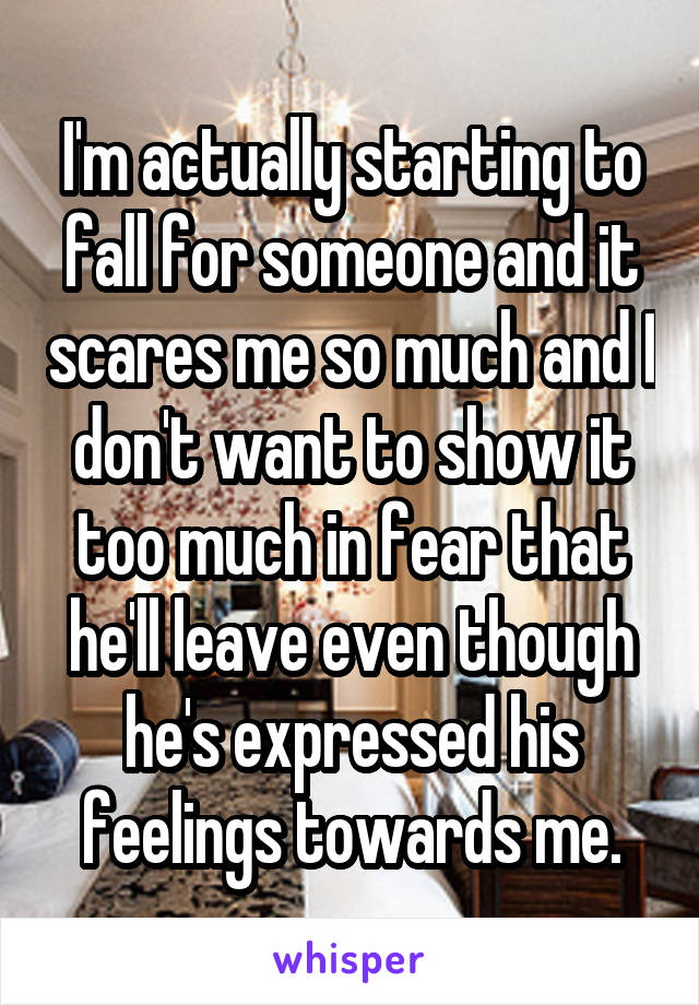 I'm actually starting to fall for someone and it scares me so much and I don't want to show it too much in fear that he'll leave even though he's expressed his feelings towards me.