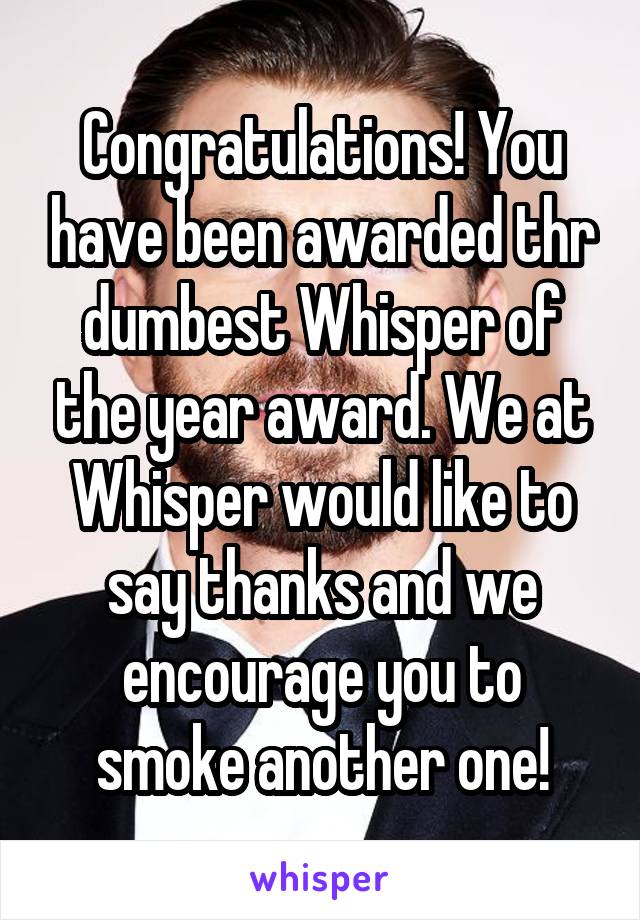 Congratulations! You have been awarded thr dumbest Whisper of the year award. We at Whisper would like to say thanks and we encourage you to smoke another one!