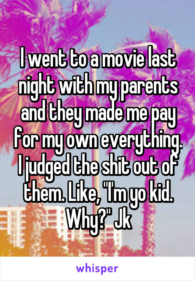 I went to a movie last night with my parents and they made me pay for my own everything. I judged the shit out of them. Like, "I'm yo kid. Why?" Jk