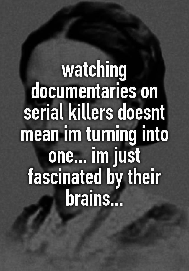 watching-documentaries-on-serial-killers-doesnt-mean-im-turning-into