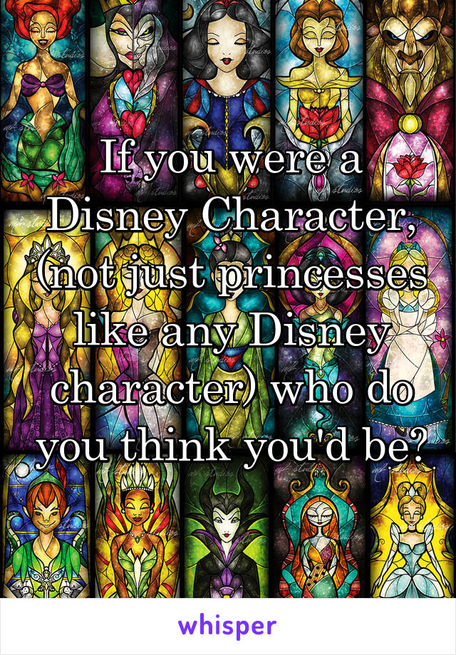 If you were a Disney Character, (not just princesses like any Disney character) who do you think you'd be?  