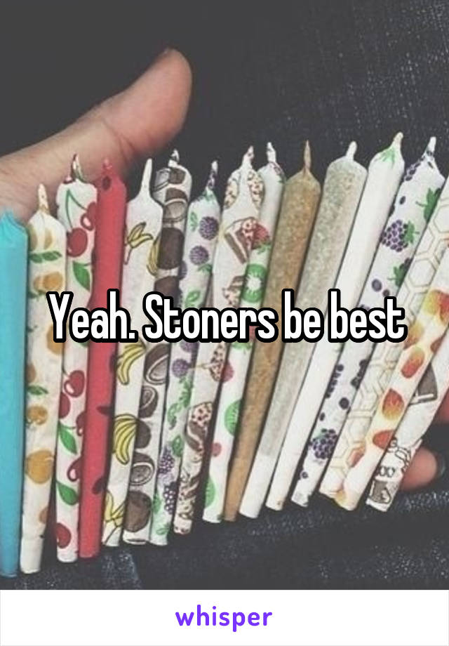 Yeah. Stoners be best