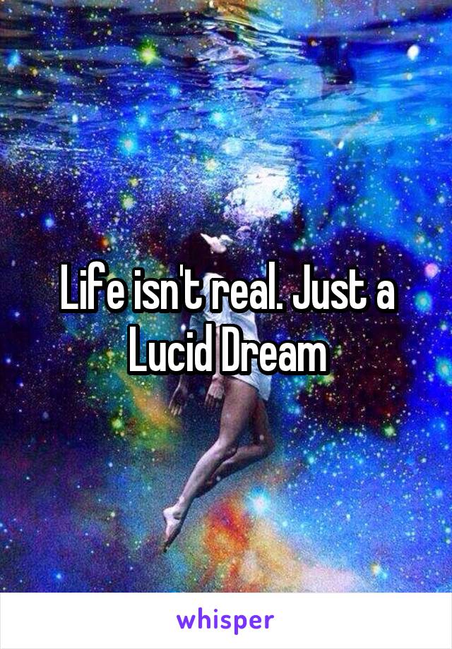 Life isn't real. Just a Lucid Dream