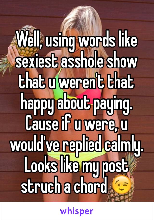 Well, using words like sexiest asshole show that u weren't that happy about paying. Cause if u were, u would've replied calmly.  Looks like my post struch a chord 😉