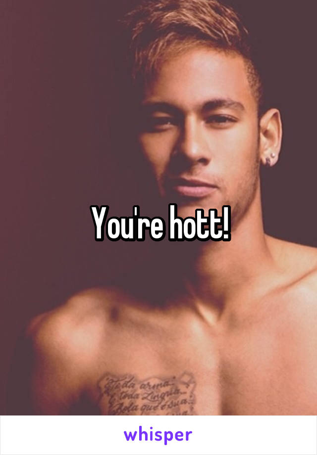 You're hott!