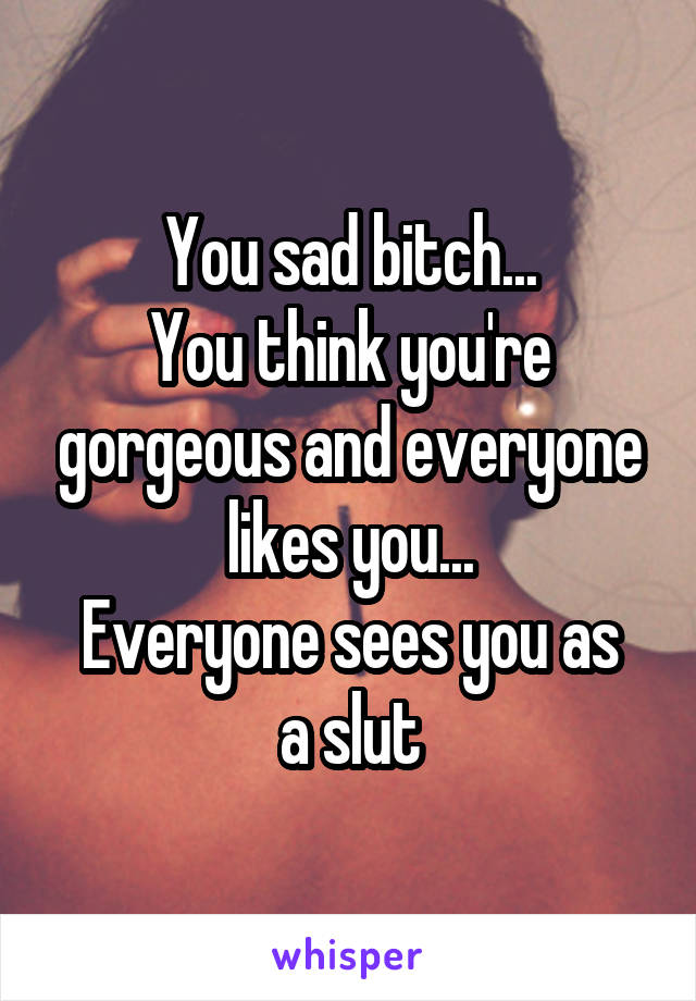 You sad bitch...
You think you're gorgeous and everyone likes you...
Everyone sees you as a slut