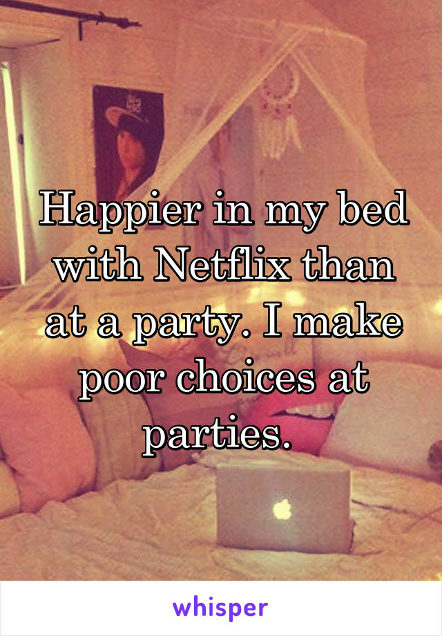 Happier in my bed with Netflix than at a party. I make poor choices at parties. 