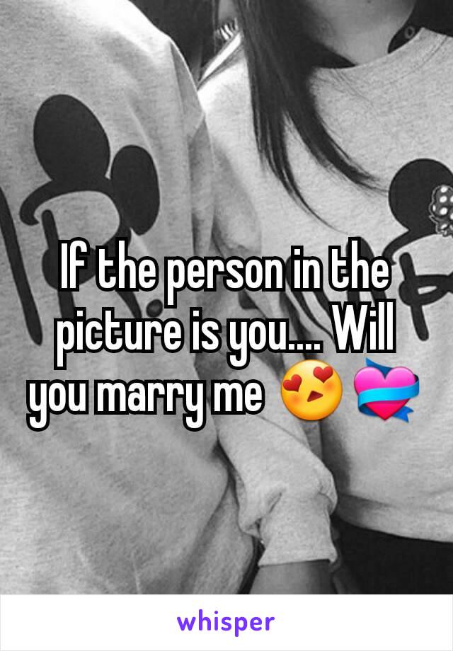 If the person in the picture is you.... Will you marry me 😍💝