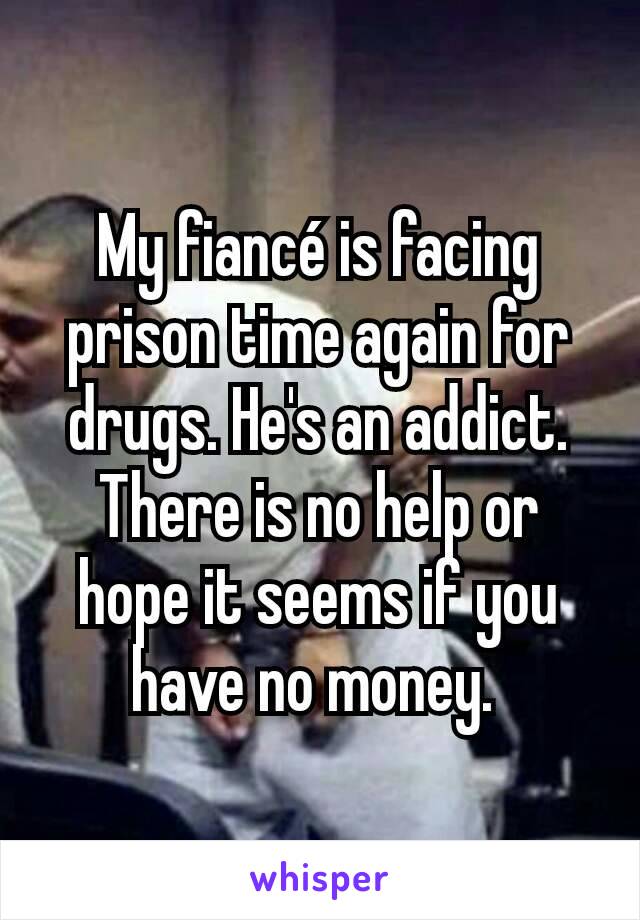 My fiancé is facing prison time again for drugs. He's an addict. There is no help or hope it seems if you have no money. 