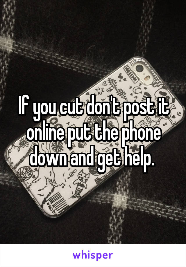 If you cut don't post it online put the phone down and get help. 