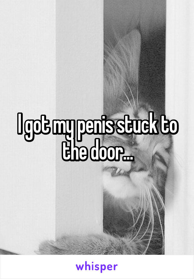 I got my penis stuck to the door...