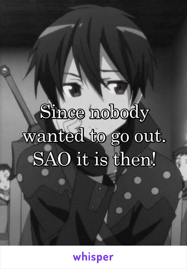 Since nobody wanted to go out. SAO it is then!