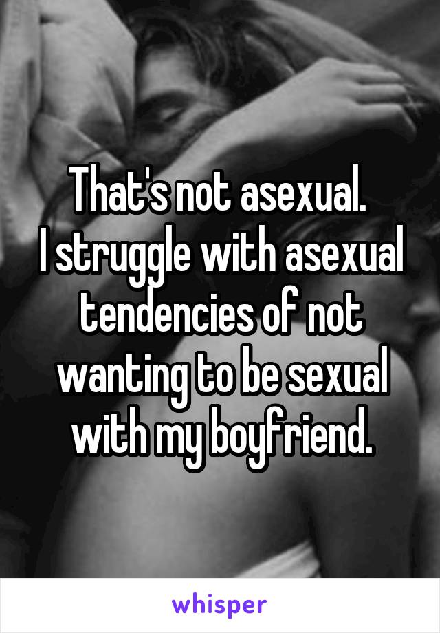 That's not asexual. 
I struggle with asexual tendencies of not wanting to be sexual with my boyfriend.