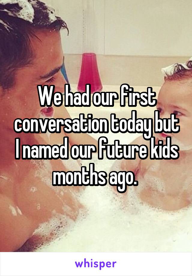 We had our first conversation today but I named our future kids months ago. 