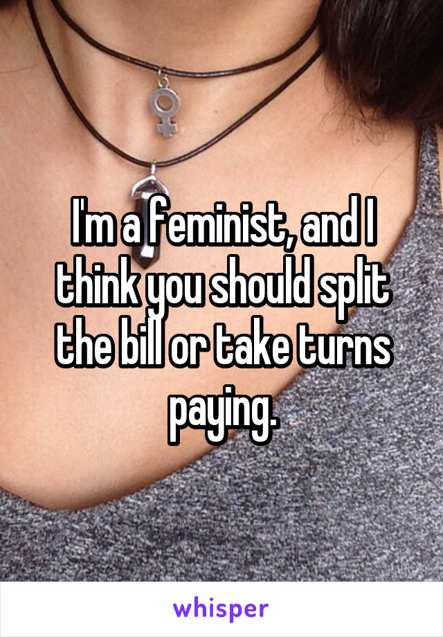 I'm a feminist, and I think you should split the bill or take turns paying.