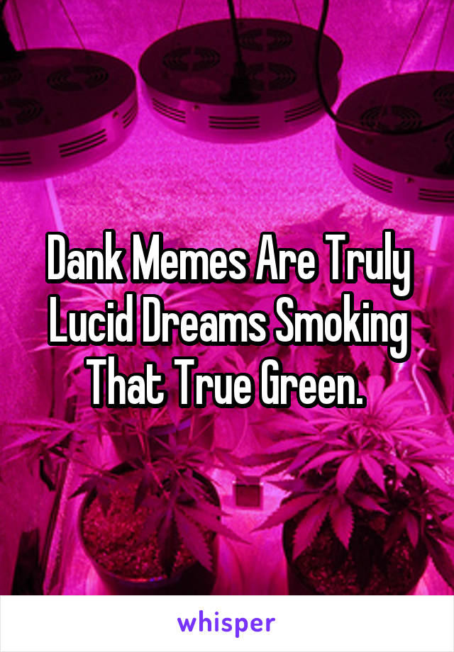 Dank Memes Are Truly Lucid Dreams Smoking That True Green. 