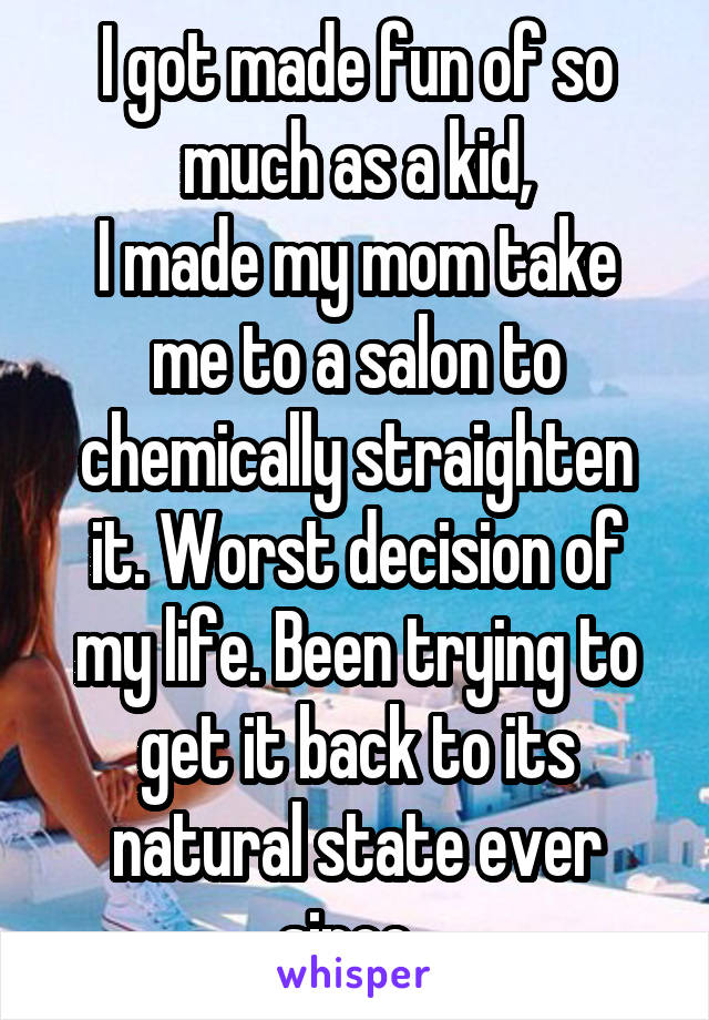 I got made fun of so much as a kid,
I made my mom take me to a salon to chemically straighten it. Worst decision of my life. Been trying to get it back to its natural state ever since. 