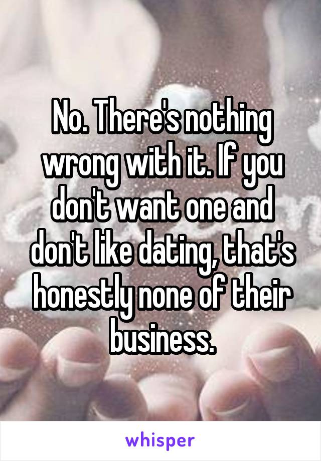 No. There's nothing wrong with it. If you don't want one and don't like dating, that's honestly none of their business.