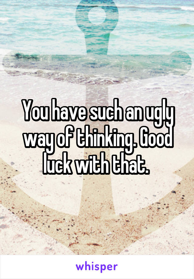 You have such an ugly way of thinking. Good luck with that. 