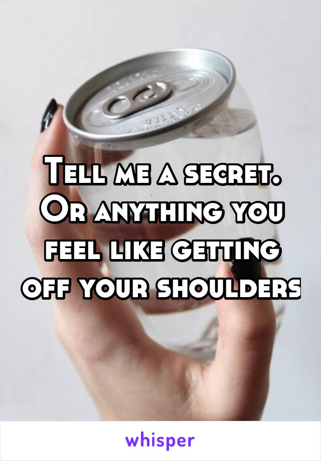 Tell me a secret. Or anything you feel like getting off your shoulders