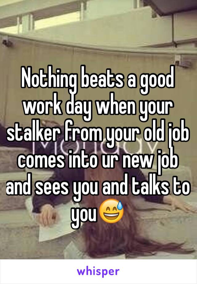 Nothing beats a good work day when your stalker from your old job comes into ur new job and sees you and talks to you😅