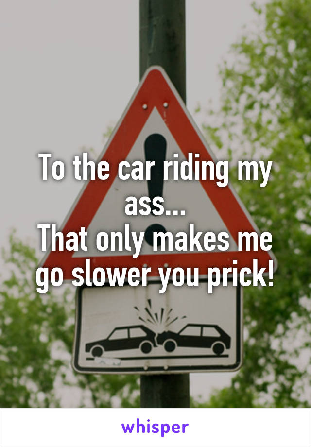 To the car riding my ass...
That only makes me go slower you prick!