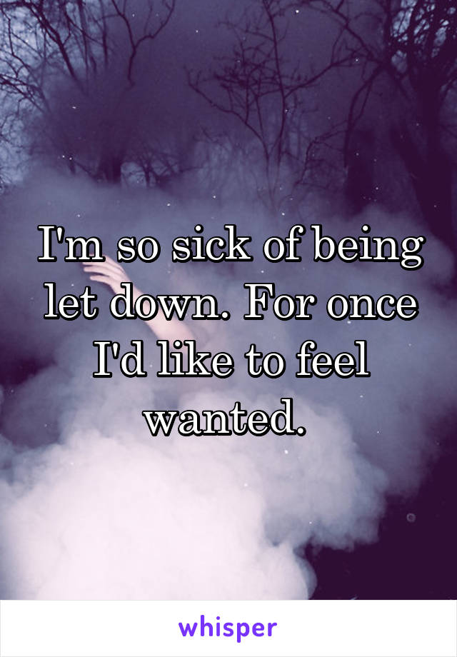 I'm so sick of being let down. For once I'd like to feel wanted. 