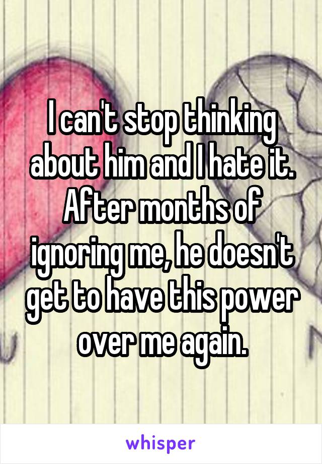 I can't stop thinking about him and I hate it. After months of ignoring me, he doesn't get to have this power over me again.