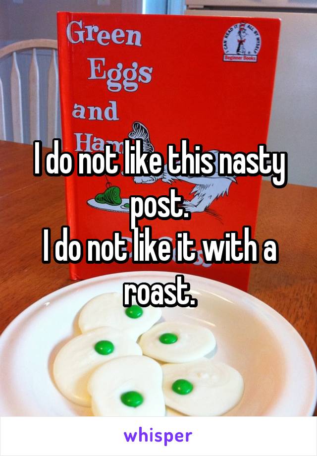 I do not like this nasty post.
I do not like it with a roast.