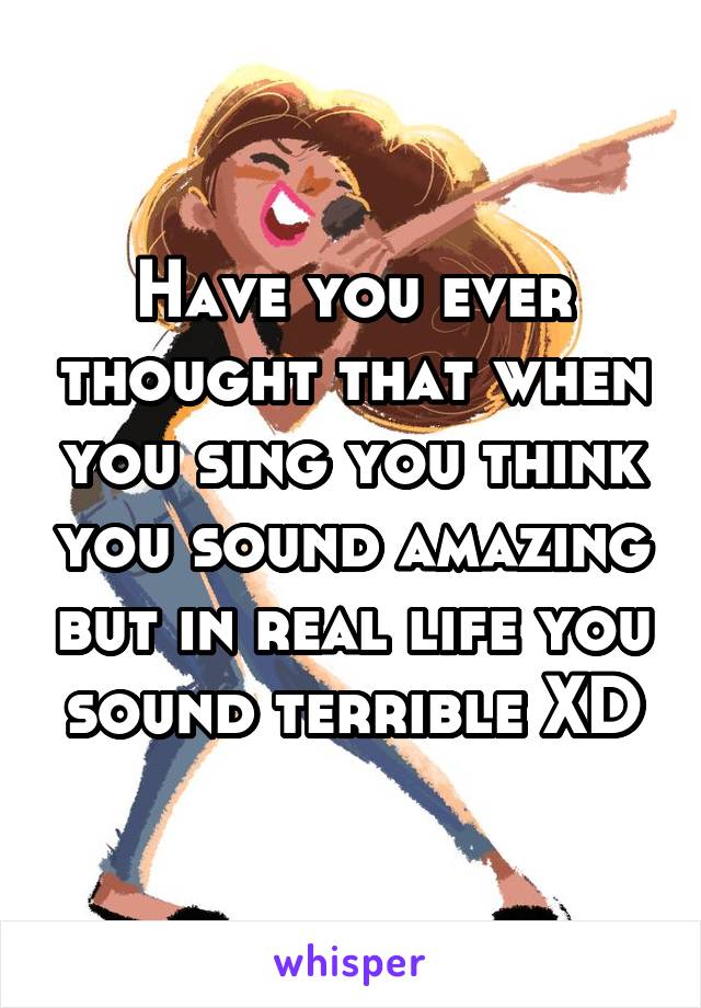 Have you ever thought that when you sing you think you sound amazing but in real life you sound terrible XD