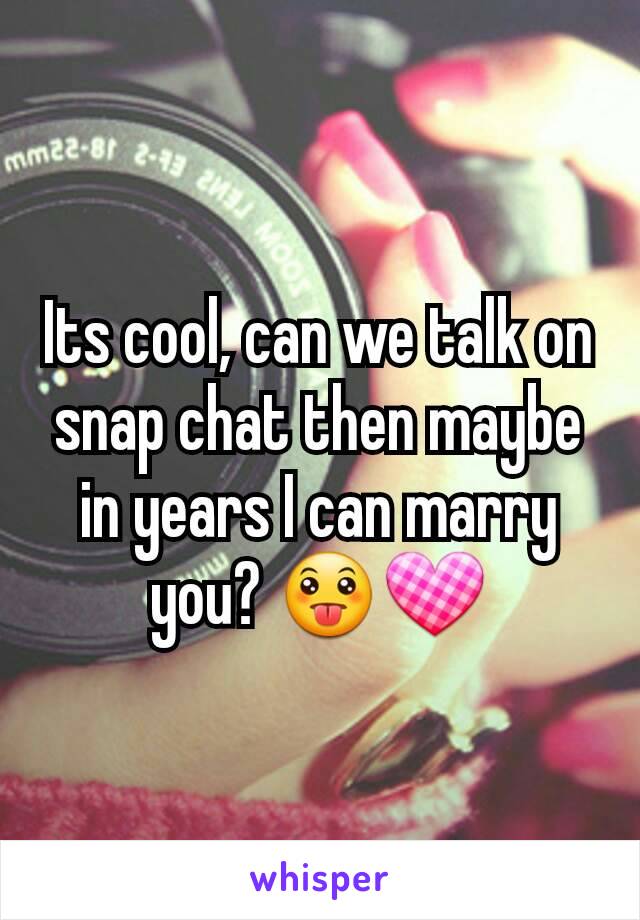 Its cool, can we talk on snap chat then maybe in years I can marry you? 😛💟