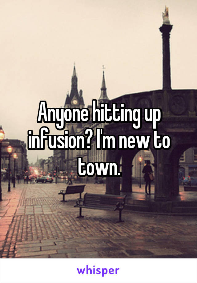 Anyone hitting up infusion? I'm new to town.