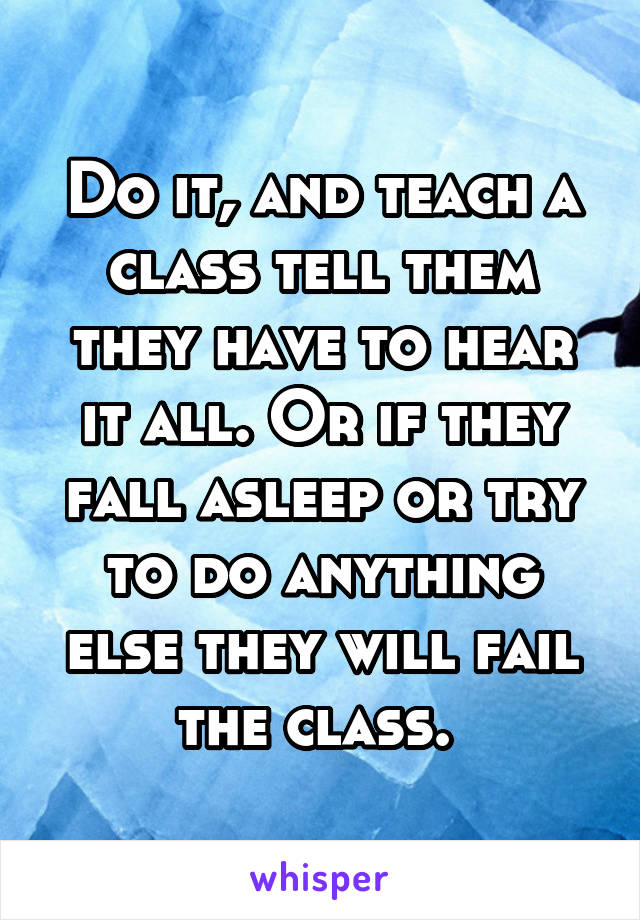 Do it, and teach a class tell them they have to hear it all. Or if they fall asleep or try to do anything else they will fail the class. 