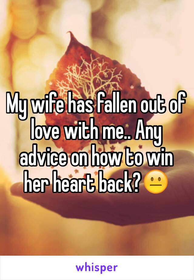 My wife has fallen out of love with me.. Any advice on how to win her heart back?😐