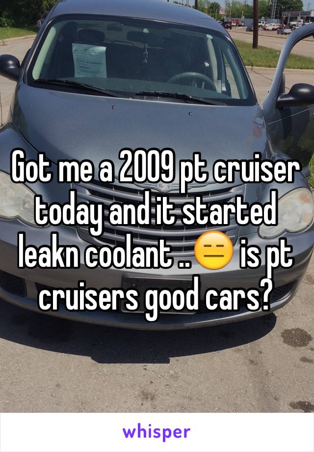 Got me a 2009 pt cruiser today and it started leakn coolant ..😑 is pt cruisers good cars?