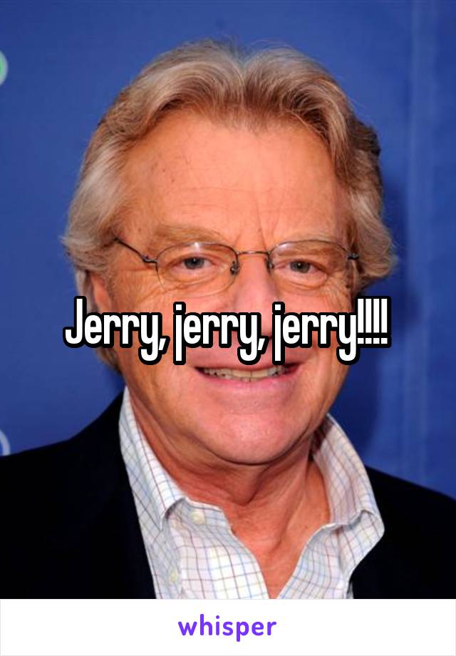Jerry, jerry, jerry!!!! 