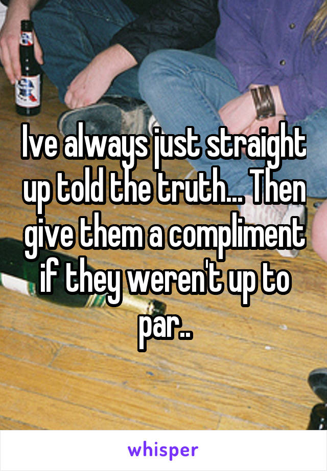 Ive always just straight up told the truth... Then give them a compliment if they weren't up to par..