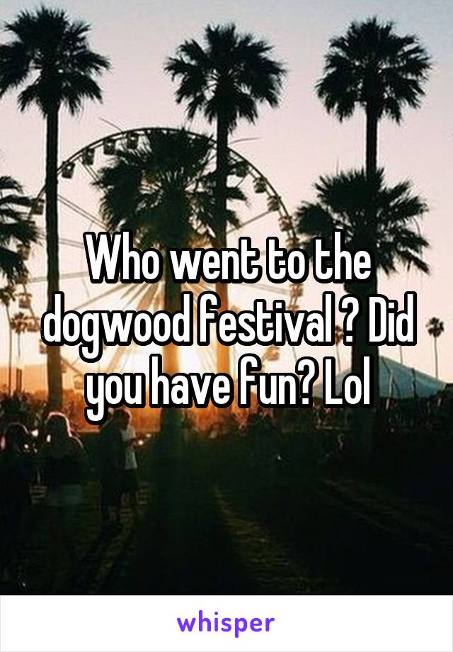 Who went to the dogwood festival ? Did you have fun? Lol