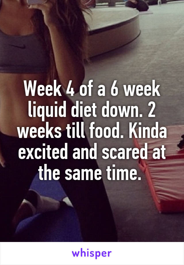 Week 4 of a 6 week liquid diet down. 2 weeks till food. Kinda excited and scared at the same time. 