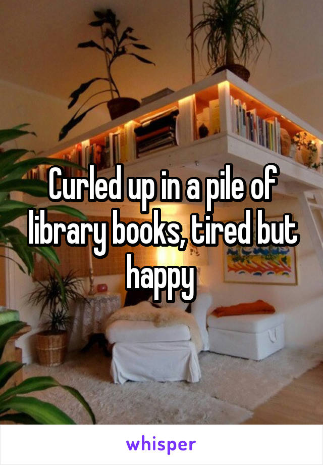 Curled up in a pile of library books, tired but happy 