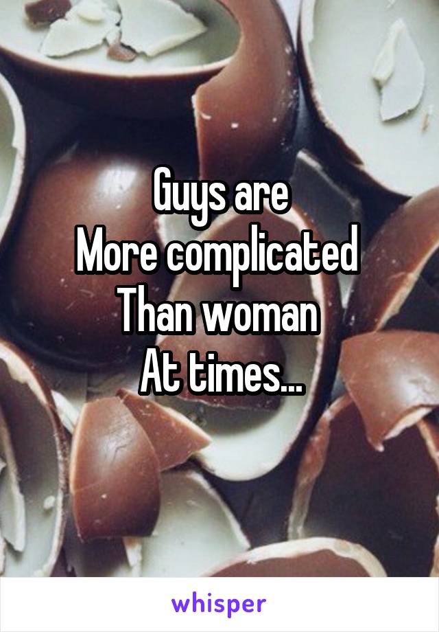 Guys are
More complicated 
Than woman 
At times...
